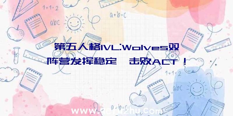 第五人格IVL:Wolves双阵营发挥稳定,击败ACT